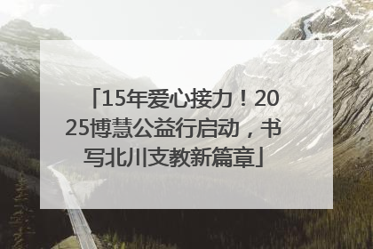 15年爱心接力！2025博慧公益行启动，书写北川支教新篇章