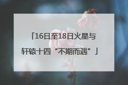 16日至18日火星与轩辕十四“不期而遇”