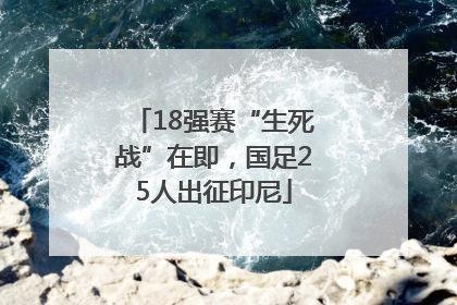 18强赛“生死战”在即，国足25人出征印尼