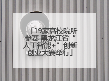 19家高校院所参赛 黑龙江省“人工智能+”创新创业大赛举行