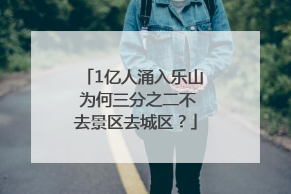 1亿人涌入乐山 为何三分之二不去景区去城区？