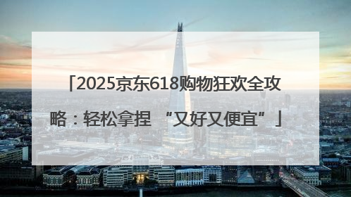 2025京东618购物狂欢全攻略：轻松拿捏 “又好又便宜”