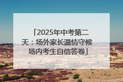 2025年中考第二天：场外家长温情守候 场内考生自信答卷