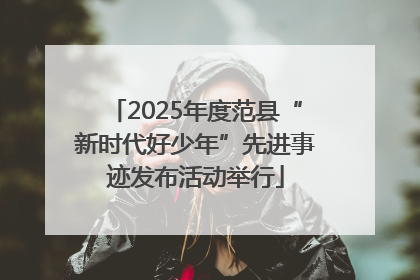 2025年度范县“新时代好少年”先进事迹发布活动举行