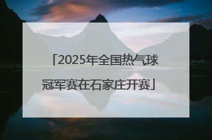 2025年全国热气球冠军赛在石家庄开赛