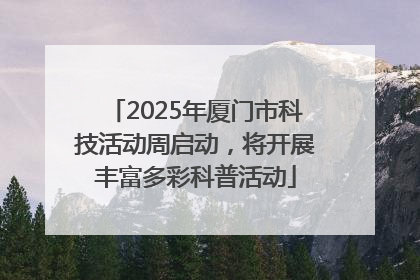 2025年厦门市科技活动周启动，将开展丰富多彩科普活动