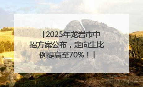 2025年龙岩市中招方案公布，定向生比例提高至70%！