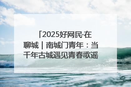 2025好网民·在聊城｜南城门青年：当千年古城遇见青春歌谣 一湖碧水见证的“聊城式浪漫”