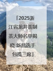2025浙江省龙井茶制茶大师名单揭晓 新昌选手包揽三席