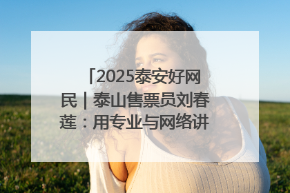 2025泰安好网民｜泰山售票员刘春莲：用专业与网络讲好泰山故事