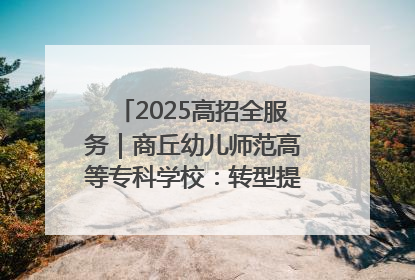 2025高招全服务｜商丘幼儿师范高等专科学校：转型提质谋发展 全力推进高水平综合性应用型高等专科学校建设