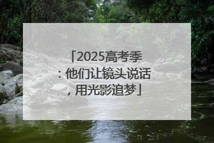 2025高考季：他们让镜头说话，用光影追梦