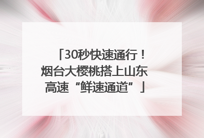 30秒快速通行！烟台大樱桃搭上山东高速“鲜速通道”
