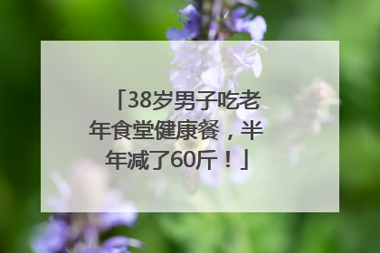38岁男子吃老年食堂健康餐，半年减了60斤！