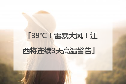 39℃！雷暴大风！江西将连续3天高温警告