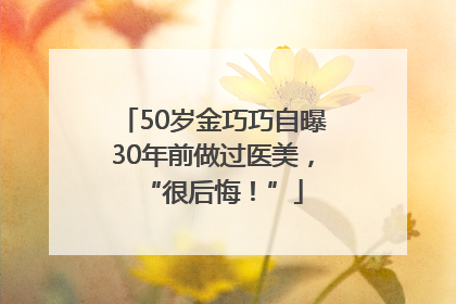 50岁金巧巧自曝30年前做过医美，“很后悔！”
