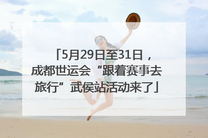 5月29日至31日，成都世运会“跟着赛事去旅行”武侯站活动来了