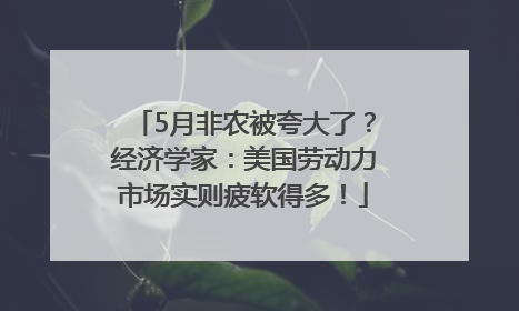 5月非农被夸大了？经济学家：美国劳动力市场实则疲软得多！