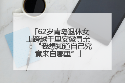 62岁青岛退休女士跨越千里安徽寻亲：“我想知道自己究竟来自哪里”