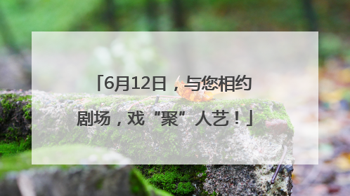 6月12日，与您相约剧场，戏“聚”人艺！