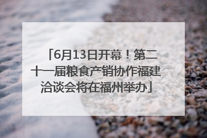6月13日开幕！第二十一届粮食产销协作福建洽谈会将在福州举办