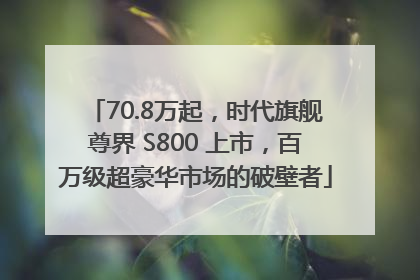 70.8万起，时代旗舰尊界 S800 上市，百万级超豪华市场的破壁者