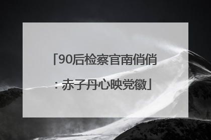 90后检察官南俏俏：赤子丹心映党徽