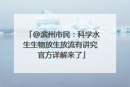 @滨州市民：科学水生生物放生放流有讲究 官方详解来了