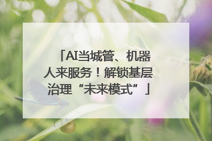 AI当城管、机器人来服务！解锁基层治理“未来模式”