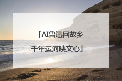 AI鲁迅回故乡千年运河映文心