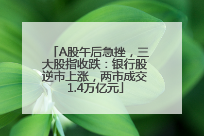 A股午后急挫，三大股指收跌：银行股逆市上涨，两市成交1.4万亿元