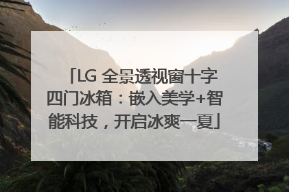 LG 全景透视窗十字四门冰箱：嵌入美学+智能科技，开启冰爽一夏