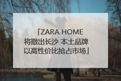 ZARA HOME将撤出长沙 本土品牌以高性价比抢占市场