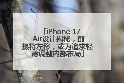 iPhone 17 Air设计揭秘，前摄将左移，或为追求轻薄调整内部布局